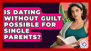 Is Dating Without Guilt Possible For Single Parents? - Single Parent Support Hub