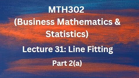 MTH302 (Business Mathematics & Statistics) Lecture No.31 (Line Fitting) - Part 2 (a)