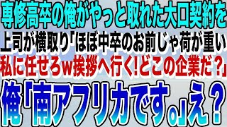 【感動する話】専修高卒の俺がようやく取れた大口契約を、エリート上司に横取りされた「中卒みたいな君には荷が重い、私に任せたまえw挨拶に行く！どこの企業だ？」→俺「南アフリカです」上司「え？」【