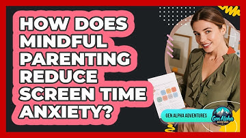 How Does Mindful Parenting Reduce Screen Time Anxiety? - Gen Alpha Adventures
