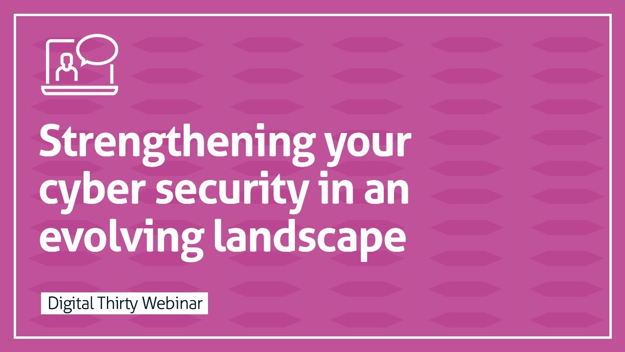 Strengthening Your Cyber Security in an Evolving Landscape – Digital Thirty Webinar