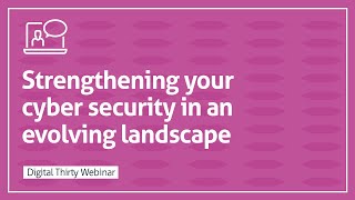 Strengthening Your Cyber Security in an Evolving Landscape - Digital Thirty Webinar