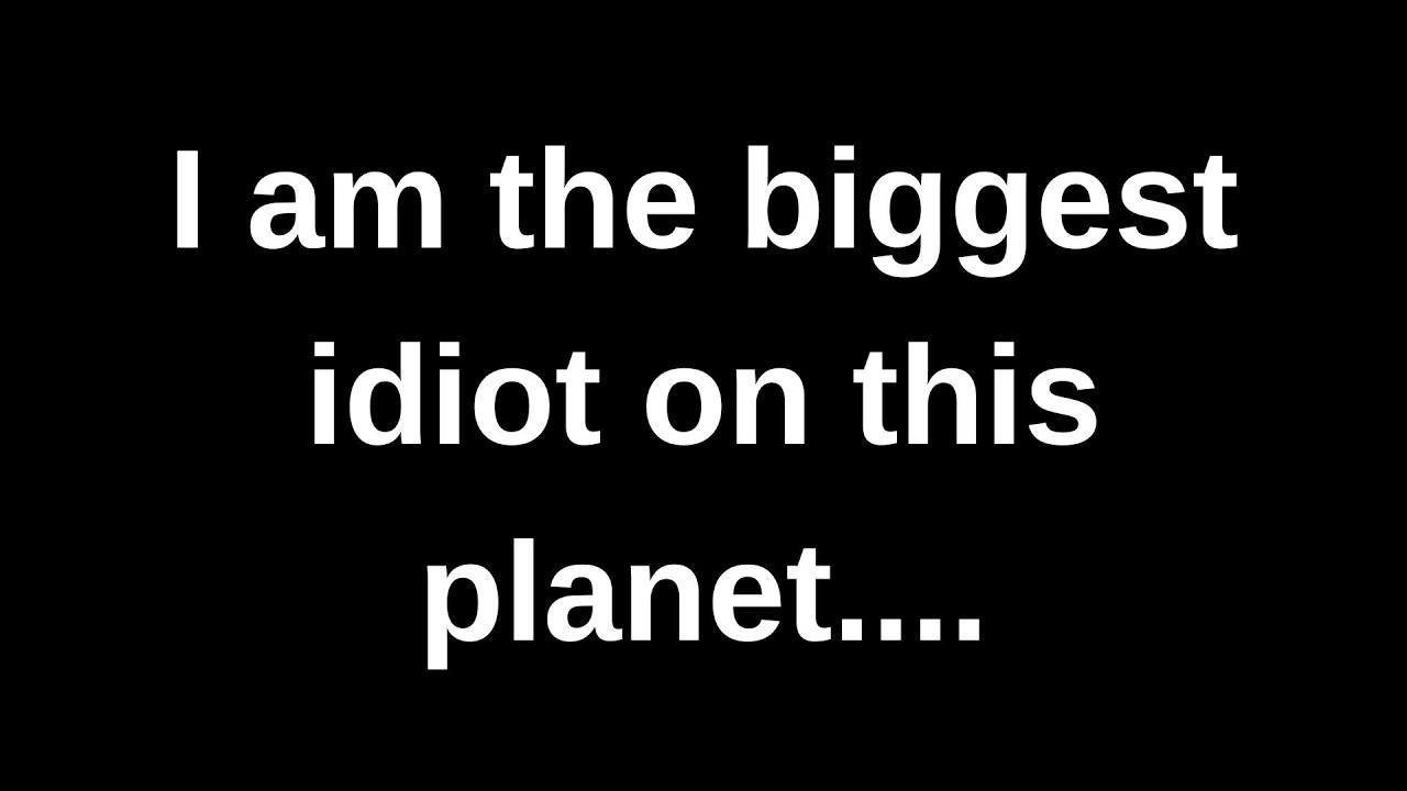 Я самый большой идиот на этой планете... Мои мысли и чувства, переданные через ченнелинг.