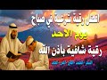 أفضل رقية شرعية في صباح يوم الاحد علاج الحسد السحر العين حفظ وتحصين للمنزل القارئ علاء عقل 