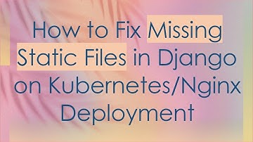 How to Fix Missing Static Files in Django on Kubernetes/Nginx Deployment