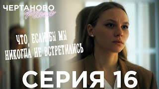 Сериал ЧЕРТАНОВО ПЛАЗА | 16 серия | Что, если бы мы никогда не встретились