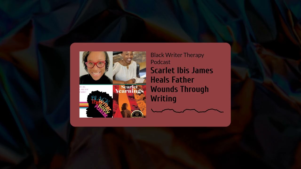 Scarlet Ibis James Heals Father Wounds Through Writing | Black Writer Therapy Podcast