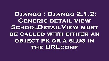 Django : Django 2.1.2: Generic detail view SchoolDetailView must be called with either an object pk