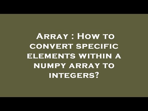 Array : How to convert specific elements within a numpy array to integers?