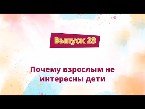 Выпуск 23: Почему взрослым не интересны дети