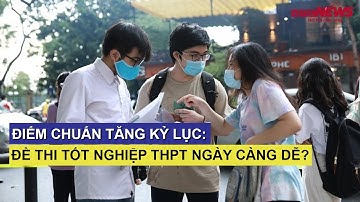 Điểm chuẩn tăng kỷ lục: Đề thi tốt nghiệp THPT ngày càng dễ?