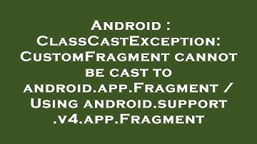 Android : ClassCastException: CustomFragment cannot be cast to android.app.Fragment / Using android.
