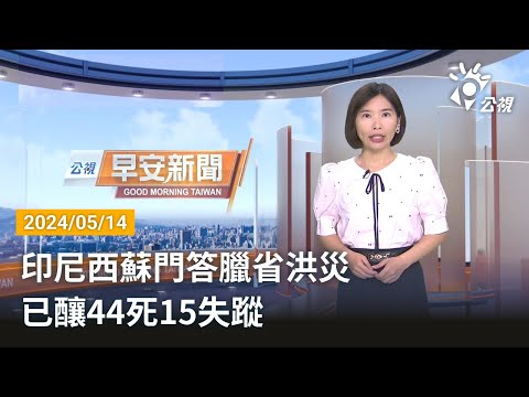 20240514 公視早安新聞 完整版｜印尼西蘇門答臘省洪災 已釀44死15失蹤