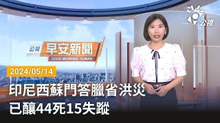 20240514 公視早安新聞 完整版｜印尼西蘇門答臘省洪災 已釀44死15失蹤