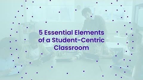 5 Essential Elements of a Student Centric Classroom