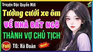 Tưởng cưới xe ôm bất ngờ về nhà thành vợ chủ tịch- Đọc truyện đêm khuya ngủ ngon