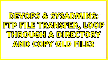 DevOps & SysAdmins: FTP file transfer, loop through a directory and copy old files