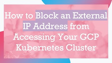 How to Block an External IP Address from Accessing Your GCP Kubernetes Cluster