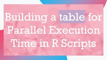 Building a table for Parallel Execution Time in R Scripts