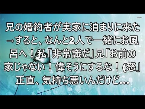 兄の婚約者が実家に泊まりに来た→すると、なんと2人で一緒にお風呂へ！私「非常識だ」兄「お前の家じゃない！偉そうにするな！怒」正直、気持ち悪いんだけど…