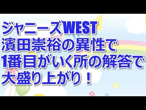 ジャニーズWEST 濱田崇裕の異性で1番目がいく所の解答で大盛り上がり！