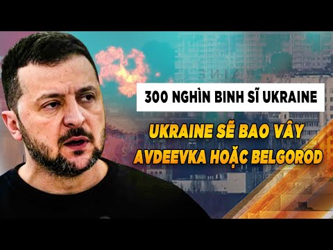 Kế hoạch tấn công mới của Ukraine: 300 nghìn binh sĩ bao vây AVDEEVKA hoặc BELGOROD