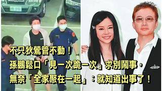 不只狄鶯管不動！孫鵬鬆口「見一次跪一次」求別鬧事，無奈「全家聚在一起」：就知道出事了！