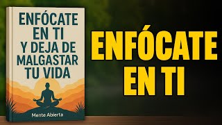ENFÓCATE EN TI Y Deja De Desperdiciar Tu Vida | Audiolibro
