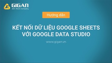 Kết nối dữ liệu Google Sheets với Google Data Studio - GIGAN JSC