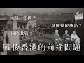 【香港人必須要知的歷史】香港重光之路：戰後香港的前途問題｜中英美政治角力｜「回歸」中國？｜英國殖民統治？｜國際共管？