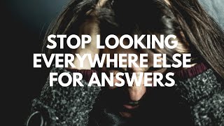 STOP LOOKING EVERYWHERE FOR ANSWERS