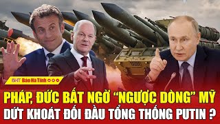 Pháp, Đức bất ngờ “ngược dòng” Mỹ, dứt khoát đối đầu Tổng thống Putin?