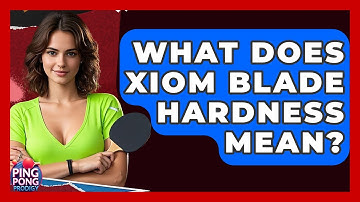 What Does Xiom Blade Hardness Mean? - Ping Pong Prodigy