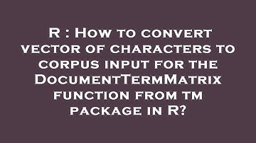 R : How to convert vector of characters to corpus input for the DocumentTermMatrix function from tm
