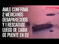 AMLO confirma 2 mexicanos desaparecidos y 1 rescatado luego de caída de puente en EU