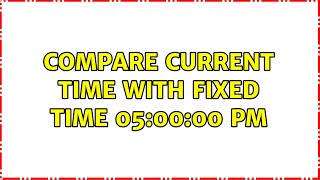 Compare current time with fixed time 05:00:00 PM (4 Solutions!!)