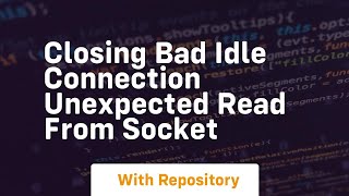 closing bad idle connection unexpected read from socket