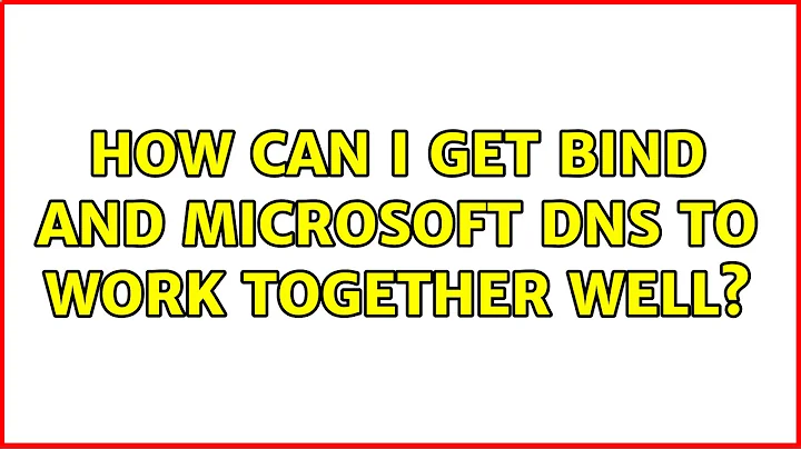 How can I get BIND and Microsoft DNS to work together well? (5 Solutions!!)