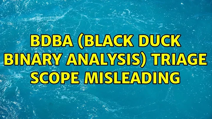 BDBA (Black Duck Binary Analysis) triage scope misleading