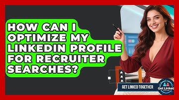 How Can I Optimize My LinkedIn Profile For Recruiter Searches? - Get Linked Together