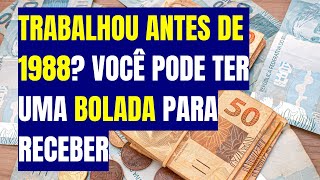 TRABALHOU ANTES DE 1988? VOCÊ PODE TER UMA BOLADA PARA RECEBER