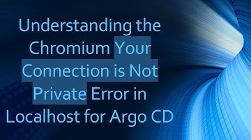 Understanding the Chromium Your Connection is Not Private Error in Localhost for Argo CD