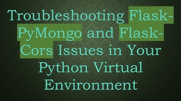 Troubleshooting Flask-PyMongo and Flask-Cors Issues in Your Python Virtual Environment