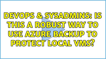 DevOps & SysAdmins: Is this a robust way to use Azure backup to protect local VMs? (2 Solutions!!)