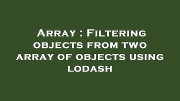 Array : Filtering objects from two array of objects using lodash