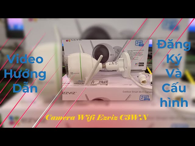 Hướng dẫn chi tiết cách đăng ký và cấu hình camera Ezviz C3WN