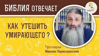 Как утешить умирающего ? Библия отвечает. Протоиерей Максим Первозванский