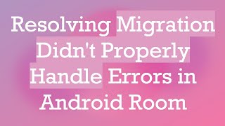 Resolving Migration Didn't Properly Handle Errors in Android Room