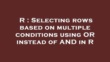R : Selecting rows based on multiple conditions using OR instead of AND in R