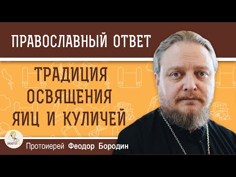 Традиция ОСВЯЩЕНИЯ яиц и куличей.  Протоиерей Феодор Бородин